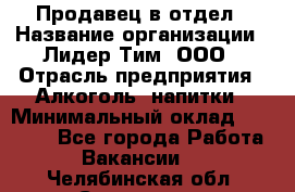 Продавец в отдел › Название организации ­ Лидер Тим, ООО › Отрасль предприятия ­ Алкоголь, напитки › Минимальный оклад ­ 28 600 - Все города Работа » Вакансии   . Челябинская обл.,Снежинск г.